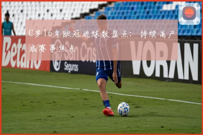 C罗16年欧冠进球数盘点:持续高产成赛事焦点