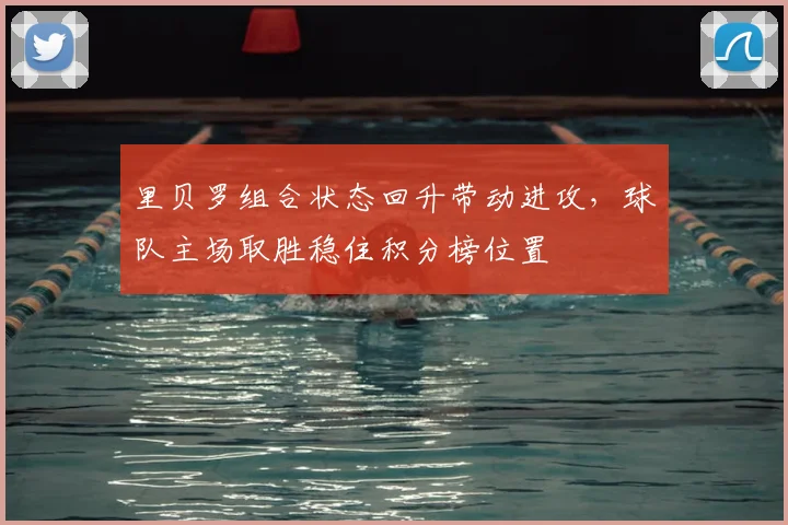 里贝罗组合状态回升带动进攻，球队主场取胜稳住积分榜位置