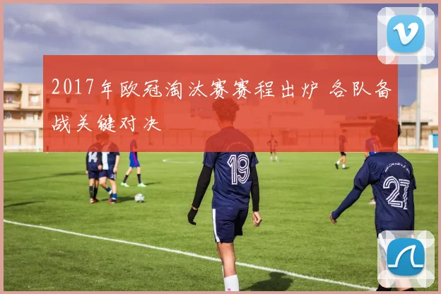 2017年欧冠淘汰赛赛程出炉 各队备战关键对决