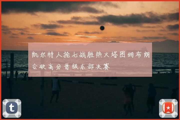 凯尔特人抢七战胜热火塔图姆布朗合砍高分晋级东部决赛